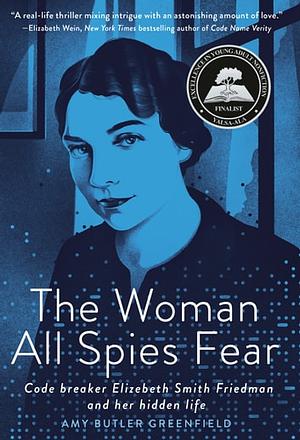 The Woman All Spies Fear: Code Breaker Elizebeth Smith Friedman and Her Hidden Life by Amy Butler Greenfield