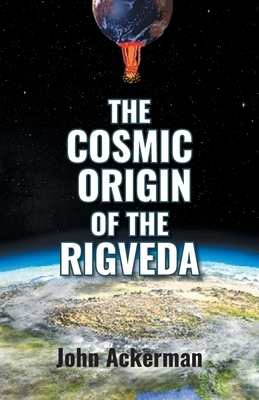 The Cosmic Origin of the Rigveda by John Ackerman