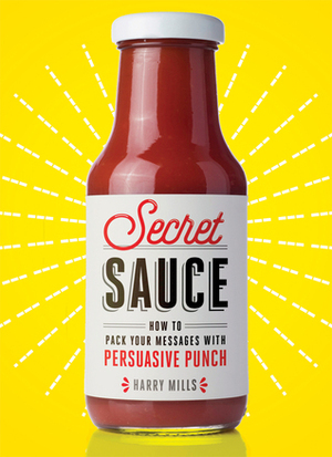 Secret Sauce: How to Pack Your Messages with Persuasive Punch by Harry Mills