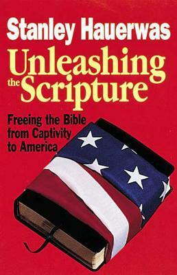 Unleashing the Scripture: Freeing the Bible from Captivity to America by Stanley Hauerwas