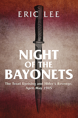 Night of the Bayonets: The Texel Uprising and Hitler's Revenge, April–May 1945 by Eric Lee