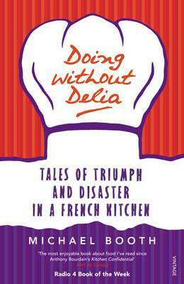 Doing without Delia: Tales of Triumph and Disaster in a French Kitchen by Michael Booth