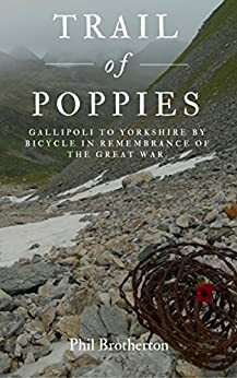 Trail of Poppies: Gallipoli to Yorkshire by Bicycle in Remembrance of the Great War by Phil Brotherton