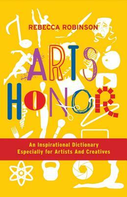 Arts Honor: An Inspirational Dictionary Especially for Artists and Creatives by Rebecca Robinson