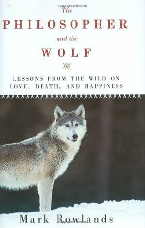 The Philosopher and the Wolf: Lessons from the Wild on Love, Death, and Happiness by Mark Rowlands