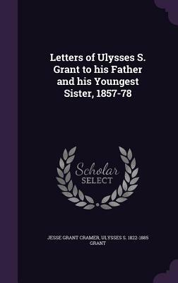 Letters of Ulysses S. Grant to His Father and His Youngest Sister, 1857-78 by Jesse Grant Cramer, Ulysses S. Grant