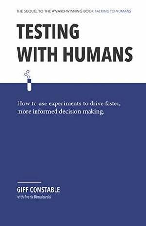 Testing with Humans: How to use experiments to drive faster, more informed decision making. by Frank Rimalovski, Giff Constable