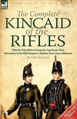 The Complete Kincaid of the Rifles-With the 95th (Rifles) During the Napoleonic Wars: Adventures in the Rifle Brigade & Random Shots from a Rifleman by John Kincaid