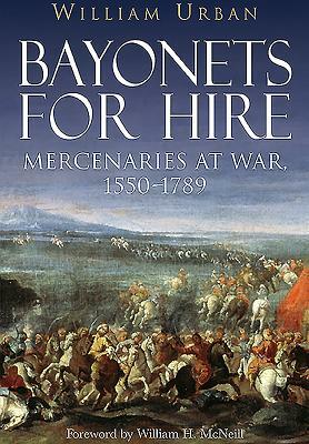 Bayonets for Hire: Mercenaries at War, 1550-1789 by William Urban