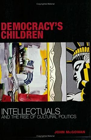 Democracy's Children: Intellectuals and the Rise of Cultural Politics by John McGowan