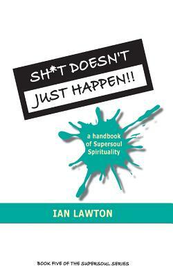 Sh*t Doesn't Just Happen!!: a handbook of Supersoul Spirituality by Ian Lawton