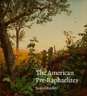 The American Pre-Raphaelites: Radical Realists by Sophie Lynford, Nancy K. Anderson, Tim Barringer, Barbara Dayer Gallati, Diane Waggoner, William H. Gerdts, Janice Simon, Linda S. Ferber, Mark Mitchell