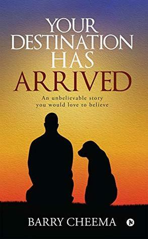 YOUR DESTINATION HAS ARRIVED : An Unbelievable Story You Would Love to Believe by Barry Cheema