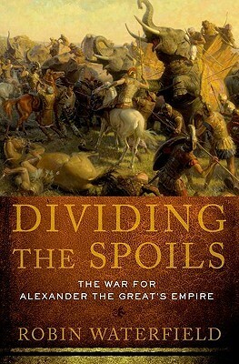 Dividing the Spoils: The War for Alexander the Great's Empire by Robin Waterfield