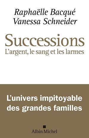 Successions : L'argent, le sang et les larmes by Vanessa Schneider, Raphaëlle Bacqué