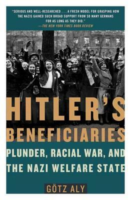 Hitler's Beneficiaries: Plunder, Racial War, and the Nazi Welfare State by Gotz Aly