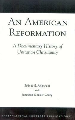An American Reformation: A Documentary History of Unitarian Christianity by Jonathan Sinclair Carey, Sydney E. Ahlstrom