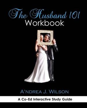 The Husband 101 Workbook: A Co-Ed Interactive Study Guide by A'Ndrea J. Wilson