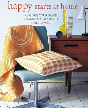 Happy Starts at Home: Change Your Space, Transform Your Life by Rebecca West