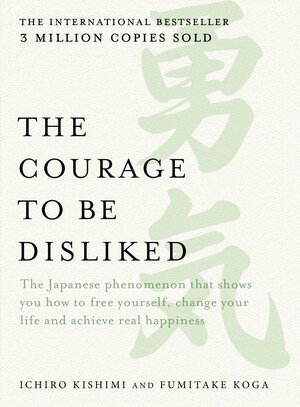 The Courage to be Disliked: The Japanese phenomenon that shows you how to free yourself, change your life and achieve real happiness by Fumitake Koga, Ichiro Kishimi