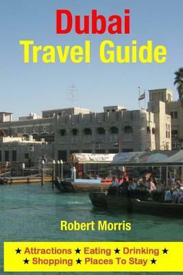 Dubai Travel Guide: Attractions, Eating, Drinking, Shopping & Places To Stay by Robert Morris