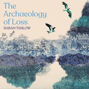 The Archaeology of Loss: Life, Love and the Art of Dying by Sarah Tarlow