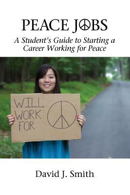 Peace Jobs: A Student's Guide to Starting a Career Working for Peace by David J. Smith