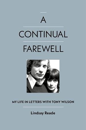 A Continual Farewell: My Life in Letters with Tony Wilson by Lindsay Reade