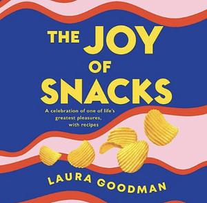 The Joy of Snacks: A Celebration of One of Life's Greatest Pleasures, with Recipes by Laura Goodman