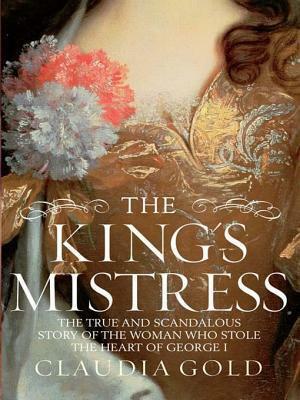 The King's Mistress: The True and Scandalous Story of the Woman Who Stole the Heart of George I by Claudia Gold