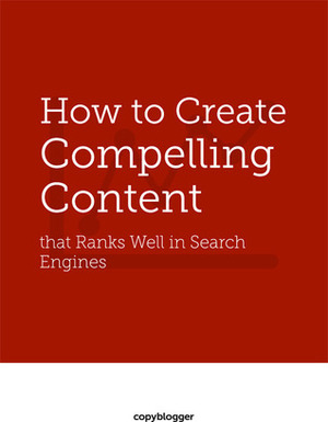 How to Create Compelling Content: that Ranks Well in Search Engines by Copyblogger Media