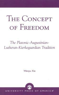 The Concept of Freedom: The Platonic-Augustinian-Lutheran-Kierkegaardian Tradition by Wenyu Xie