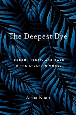 The Deepest Dye: Obeah, Hosay, and Race in the Atlantic World by Aisha Khan