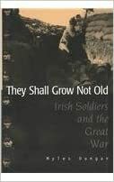They Shall Not Grow Old: Irish Soldiers Remember the Great War by Myles Dungan