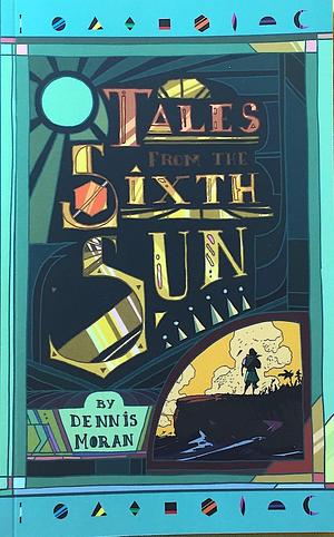 Tales from the Sixth Sun Vol. 1 by Dennis Moran