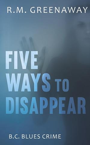 Five Ways to Disappear by R.M. Greenaway, R.M. Greenaway