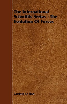 The International Scientific Series - The Evolution of Forces by Gustave Le Bon