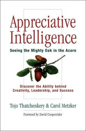 Appreciative Intelligence: Seeing the Mighty Oak in the Acorn by David L. Cooperrider, Tojo Thatchenkery, Carol Metzker