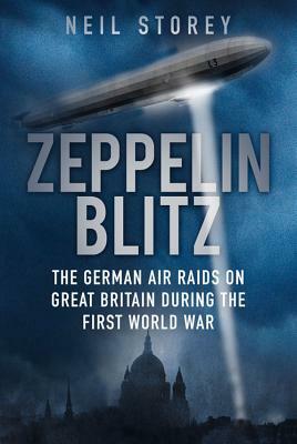 Zeppelin Blitz: The German Air Raids on Great Britain During the First World War by Neil R. Storey