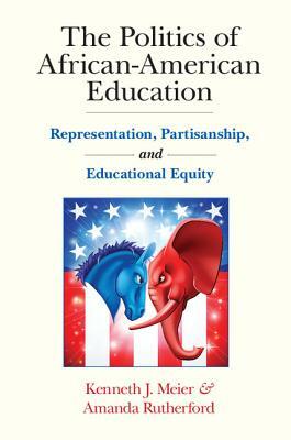 The Politics of African-American Education: Representation, Partisanship, and Educational Equity by Amanda Rutherford, Kenneth J. Meier