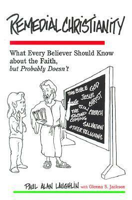 Remedial Christianity: What Every Believer Should Know About the Faith, but Probably Doesn't by Paul Alan Laughlin, Glenna S. Jackson