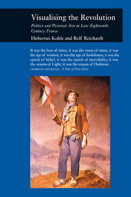 Visualizing the Revolution: Politics and the Pictorial Arts in Late Eighteenth-Century France by Hubertus Kohle, Rolf Reichardt