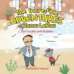 The Incredible Adventures of Zazou LeRou: The Trouble with Bubbles by Alexandra Hyland