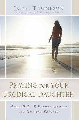 Praying for Your Prodigal Daughter: Hope, Help & Encouragement for Hurting Parents by Janet Thompson