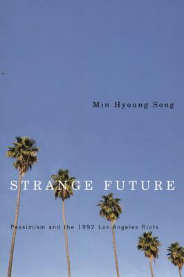 Strange Future: Pessimism and the 1992 Los Angeles Riots by Min Hyoung Song