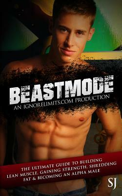 Beastmode: The Ultimate Guide to Building Lean Muscle, Gaining Strength, Shredding Fat & Becoming an Alpha Male by S. J