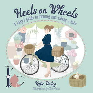 Heels on Wheels: A Lady's Guide to Owning and Riding a Bike by Katie Dailey