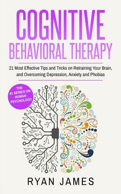 Cognitive Behavioral Therapy: 21 Most Effective Tips and Tricks on Retraining Your Brain, and Overcoming Depression, Anxiety and Phobias by Ryan James
