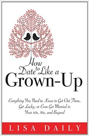 How to Date Like a Grown-Up: Everything You Need to Know to Get Out There, Get Lucky, or Even Get Married in Your 40s, 50s, and Beyond by Lisa Daily