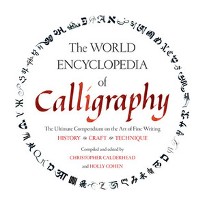 The World Encyclopedia of Calligraphy: The Ultimate Compendium on the Art of Fine Writing-History, Craft, Technique by Holly Cohen, Christopher Calderhead